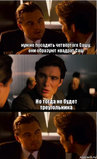 нужно посадить четвёртого Сашу. они образуют квадрат Саш Но тогда не будет треугольника