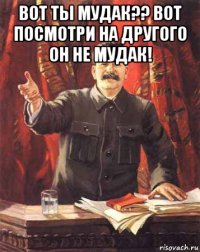 вот ты мудак?? вот посмотри на другого он не мудак! 