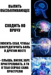 Выпить обезболивающее Сходить ко врачу Укусить себя, чтобы сосредоточить боль в другом месте - Слышь, висок, харе простреливать, а то я тебя сейчас сама прострелю