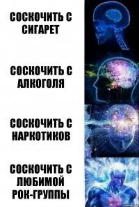 Соскочить с сигарет Соскочить с алкоголя Соскочить с наркотиков соскочить с любимой рок-группы