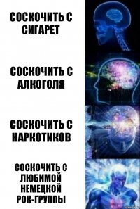 Соскочить с сигарет Соскочить с алкоголя Соскочить с наркотиков соскочить с любимой немецкой рок-группы