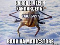 какой к чёрну хайпиксель! вали на magicstore