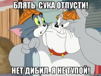 блять. сука отпусти! нет дибил. я не тупой!