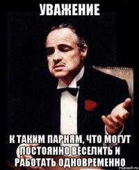 уважение к таким парням, что могут постоянно веселить и работать одновременно