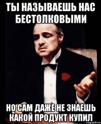 ты называешь нас бестолковыми но сам даже не знаешь какой продукт купил