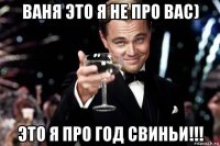 ваня это я не про вас) это я про год свиньи!!!