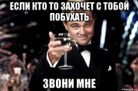 если кто то захочет с тобой побухать звони мне