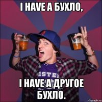 i have a бухло, i have a другое бухло.
