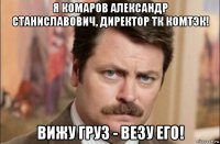 я комаров александр станиславович, директор тк комтэк! вижу груз - везу его!