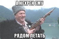 а нехрен ему рядом летать