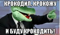 крокодил, крокожу и буду крокодить!