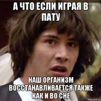 а что если играя в пату наш организм восстанавливается также как и во сне