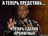 а теперь представь.... что 90% сделок -профитные