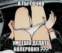 а ты точно умеешь делать колеровку ???