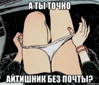 а ты точно айтишник без почты?