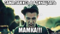 сама лажись в адинацпать мамка!!!