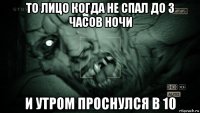 то лицо когда не спал до 3 часов ночи и утром проснулся в 10