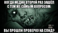 когда медик второй раз зашёл с тем же самым вопросом: вы прошли проверку на спид?