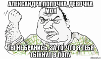 александра попочка, девочка моя ты не бранись, за то, что я тебя тыкнул в попу