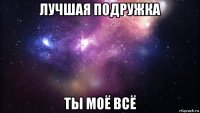 лучшая подружка ты моё всё