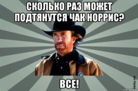 сколько раз может подтянутся чак норрис? все!