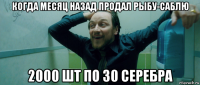 когда месяц назад продал рыбу-саблю 2000 шт по 30 серебра