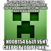 йа огурец нубик огурцы если в реальной жизни нечего не делают значит и в майнкрафте тоже самое нубик подойди ко мне * noob154 был убит crepper (огуречик) *