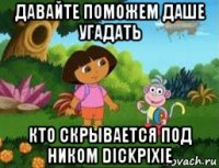 давайте поможем даше угадать кто скрывается под ником dickpixie