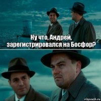 Ну что, Андрей,
зарегистрировался на Босфор? 