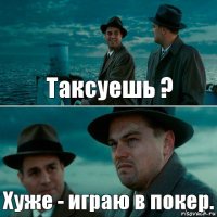 Таксуешь ? Хуже - играю в покер.