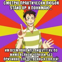 смотрю практически любой stand up, и понимаю... им всем явно илэ пишут!!! ну, по мимо всякой чернухи, без причинно-следственных связей!