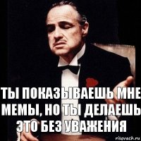 ты показываешь мне мемы, но ты делаешь это без уважения