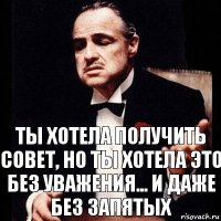 Ты хотела получить совет, но ты хотела это без уважения... и даже без запятых