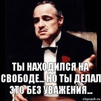 Ты находился на свободе... но ты делал это без уважения...