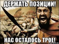 держать позиции! нас осталось трое!