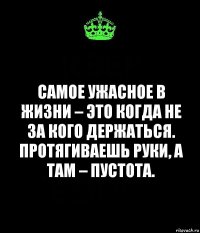 Самое ужасное в жизни – это когда не за кого держаться. Протягиваешь руки, а там – пустота.