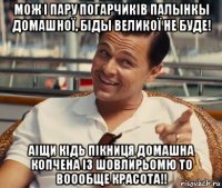 мож і пару погарчиків палынкы домашної, біды великої не буде! аіщи кідь пікниця домашна копчена із шовлирьомю то воообще красота!!