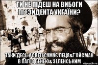 ти не підеш на вибоги пгезидента укгаїни? таки десь у світі сумує пеця&г'ойсман в пагі з бенею& зеленським