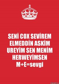 SENİ COX SEVİREM ELMEDDİN ASKİM UREYİM SEN MENİM HERWEYİMSEN M+E=sevgi