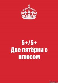 5+/5+
Две пятёрки с плюсом