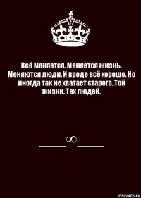 Всё меняется. Меняется жизнь. Меняются люди. И вроде всё хорошо. Но иногда так не хватает старого. Той жизни. Тех людей. ___∞___