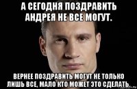 а сегодня поздравить андрея не все могут. вернее поздравить могут не только лишь все, мало кто может это сделать.