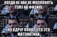 когда не как не мог понять тему на физике но вдруг понял что это математика