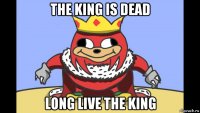 the king is dead long live the king