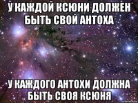 у каждой ксюни должен быть свой антоха у каждого антохи должна быть своя ксюня