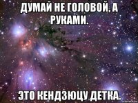 думай не головой, а руками. это кендзюцу детка.