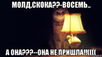 молд,скока??-восемь.. а она???--она не пришла!!((((