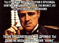 ты стучишь мне в телеграм о просишь найти сммщика который так может, но ты просишь без уважения ты не предлагаешь мне дружбу, ты даже не называешь меня "кофе"