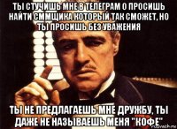 ты стучишь мне в телеграм о просишь найти сммщика который так сможет, но ты просишь без уважения ты не предлагаешь мне дружбу, ты даже не называешь меня "кофе"