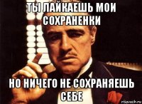 ты лайкаешь мои сохраненки но ничего не сохраняешь себе